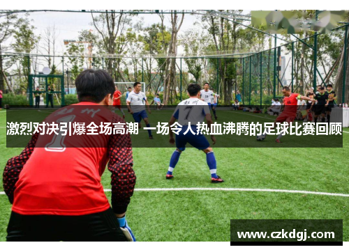 激烈对决引爆全场高潮 一场令人热血沸腾的足球比赛回顾