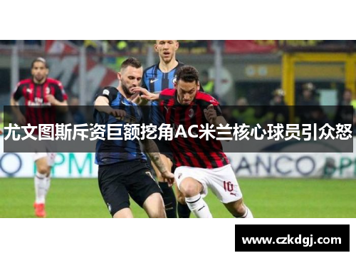 尤文图斯斥资巨额挖角AC米兰核心球员引众怒