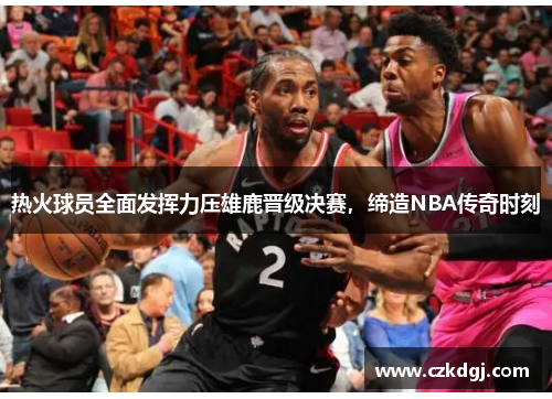 热火球员全面发挥力压雄鹿晋级决赛，缔造NBA传奇时刻
