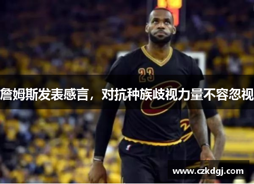 詹姆斯发表感言，对抗种族歧视力量不容忽视