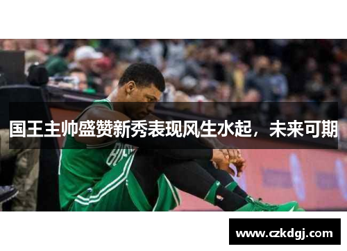 国王主帅盛赞新秀表现风生水起，未来可期